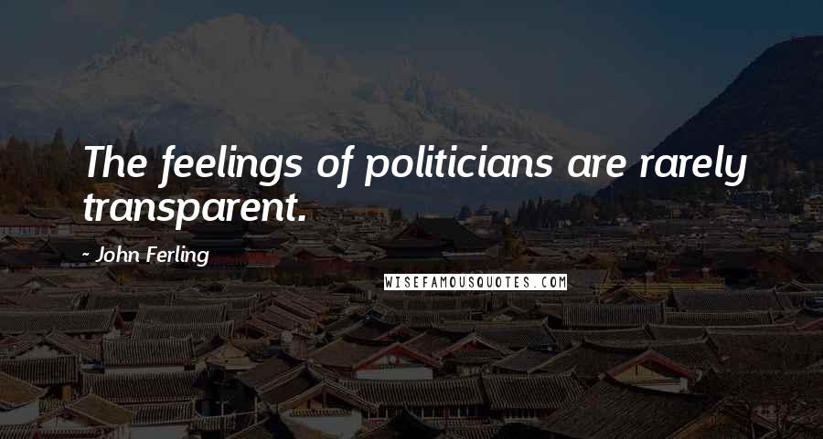 John Ferling quotes: The feelings of politicians are rarely transparent.