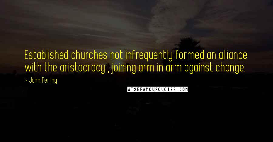 John Ferling quotes: Established churches not infrequently formed an alliance with the aristocracy , joining arm in arm against change.