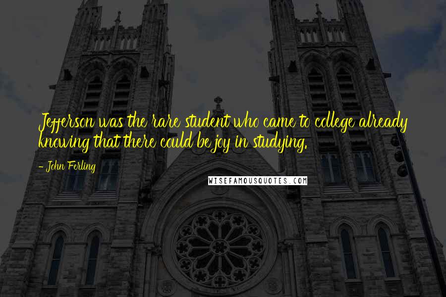 John Ferling quotes: Jefferson was the rare student who came to college already knowing that there could be joy in studying.