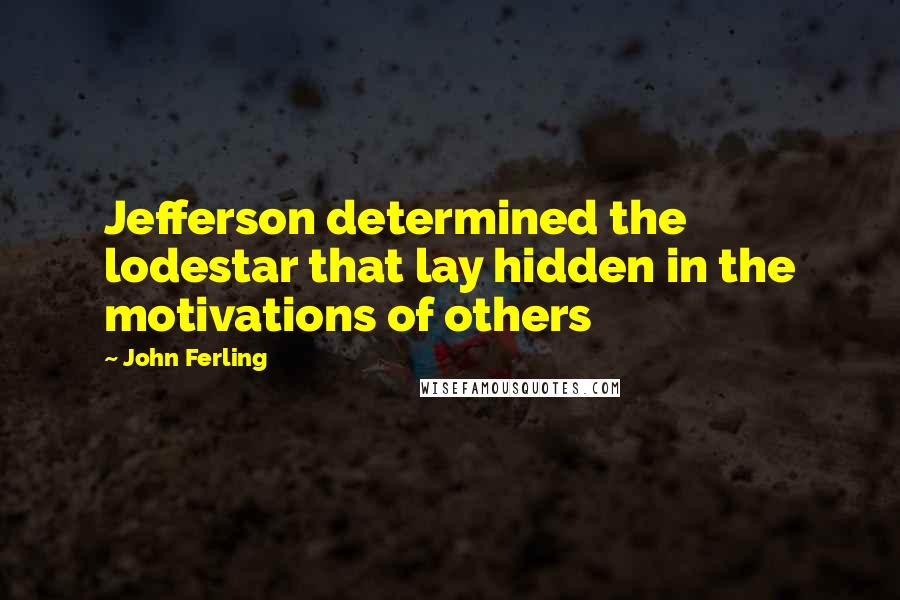 John Ferling quotes: Jefferson determined the lodestar that lay hidden in the motivations of others