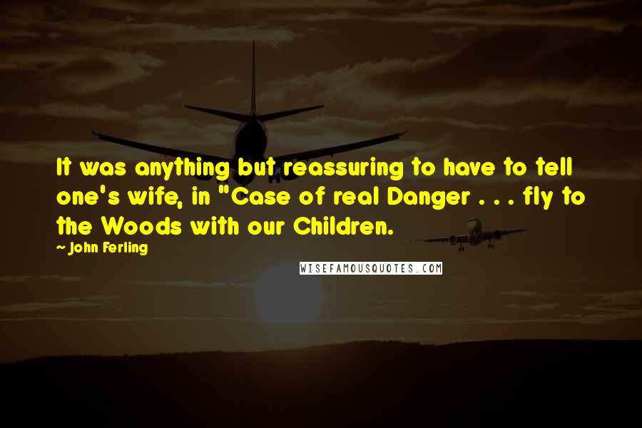 John Ferling quotes: It was anything but reassuring to have to tell one's wife, in "Case of real Danger . . . fly to the Woods with our Children.