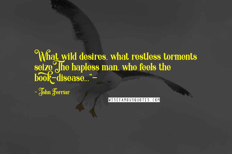 John Ferriar quotes: What wild desires, what restless torments seizeThe hapless man, who feels the book-disease..."-