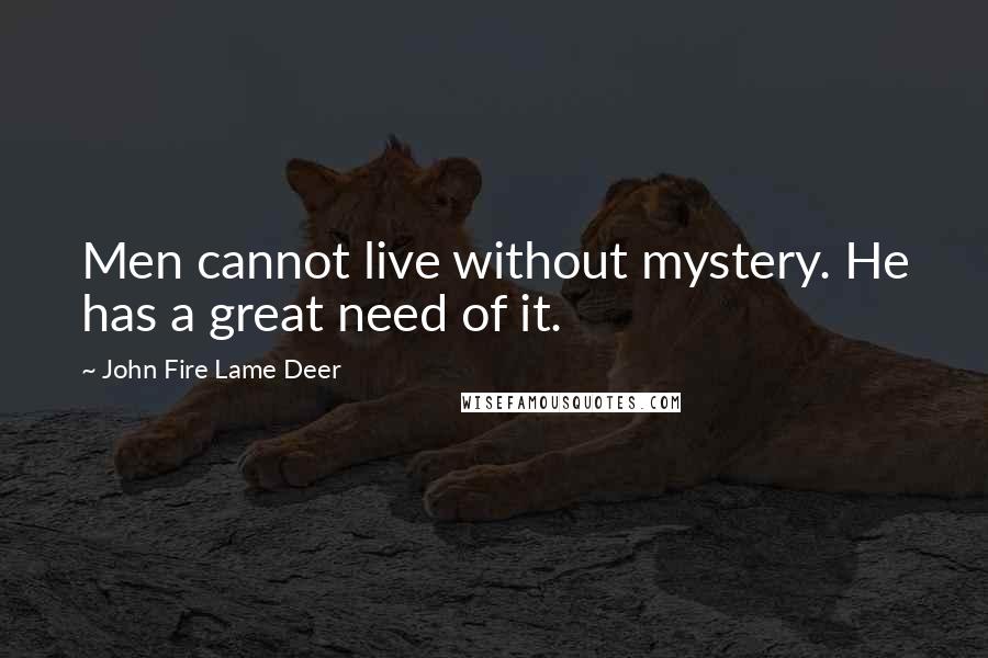 John Fire Lame Deer quotes: Men cannot live without mystery. He has a great need of it.