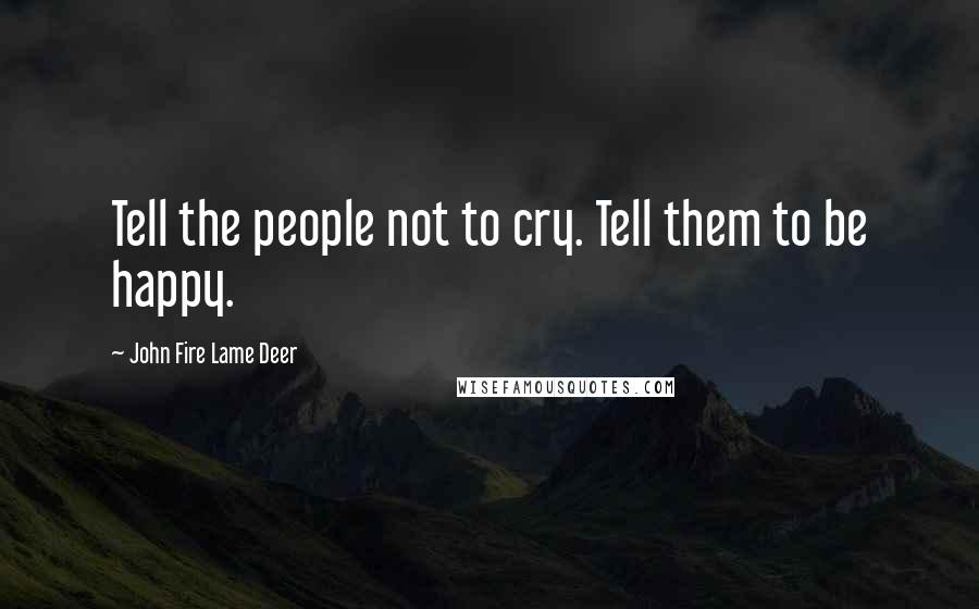 John Fire Lame Deer quotes: Tell the people not to cry. Tell them to be happy.