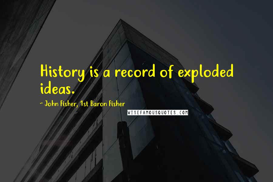John Fisher, 1st Baron Fisher quotes: History is a record of exploded ideas.