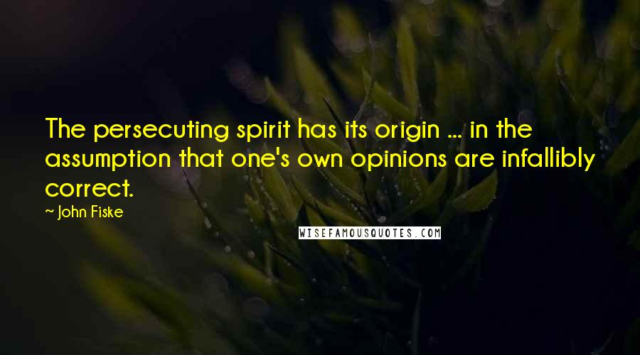 John Fiske quotes: The persecuting spirit has its origin ... in the assumption that one's own opinions are infallibly correct.