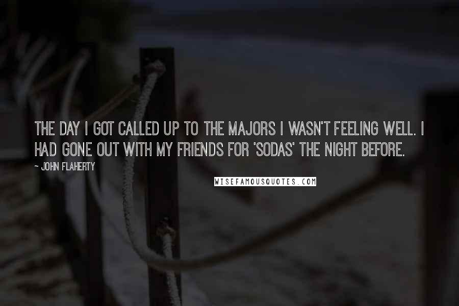 John Flaherty quotes: The day I got called up to the majors I wasn't feeling well. I had gone out with my friends for 'sodas' the night before.