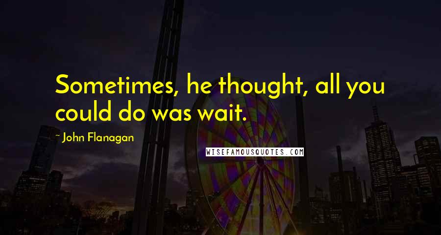 John Flanagan quotes: Sometimes, he thought, all you could do was wait.