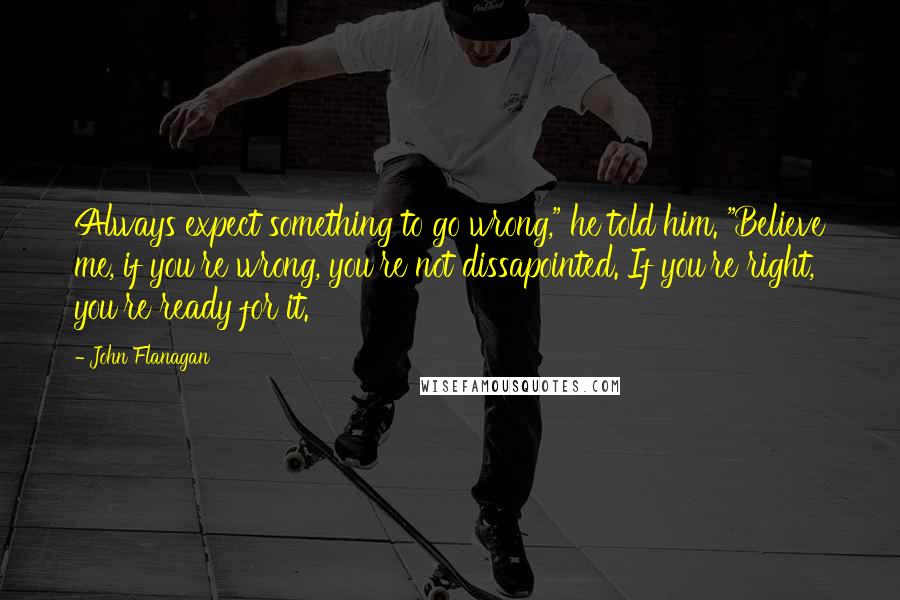 John Flanagan quotes: Always expect something to go wrong," he told him. "Believe me, if you're wrong, you're not dissapointed. If you're right, you're ready for it.