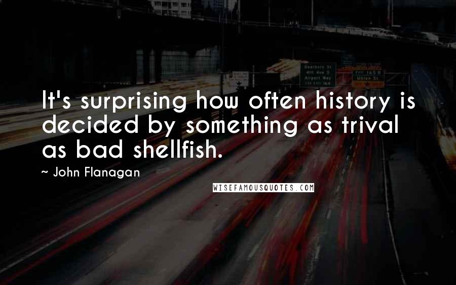 John Flanagan quotes: It's surprising how often history is decided by something as trival as bad shellfish.