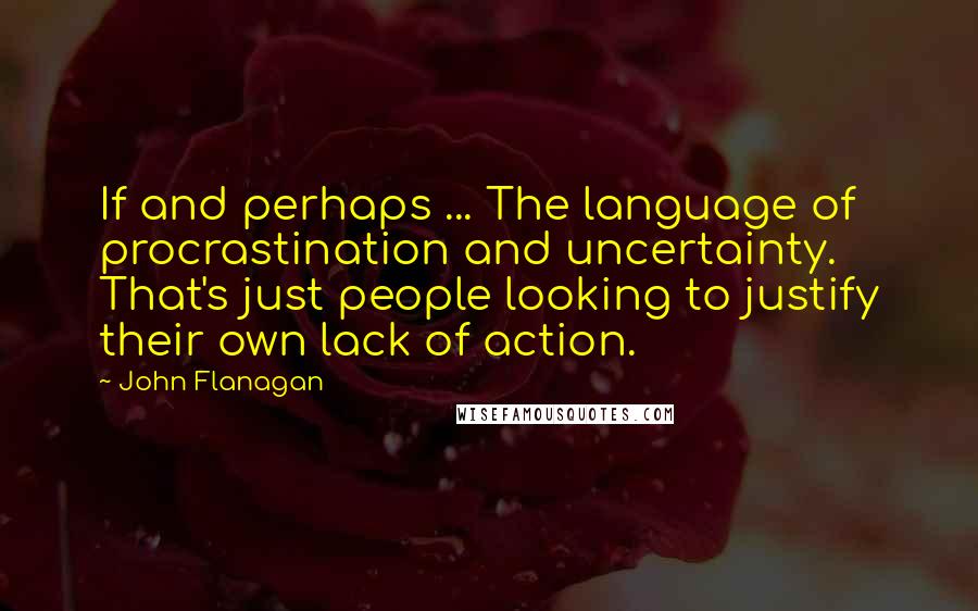 John Flanagan quotes: If and perhaps ... The language of procrastination and uncertainty. That's just people looking to justify their own lack of action.