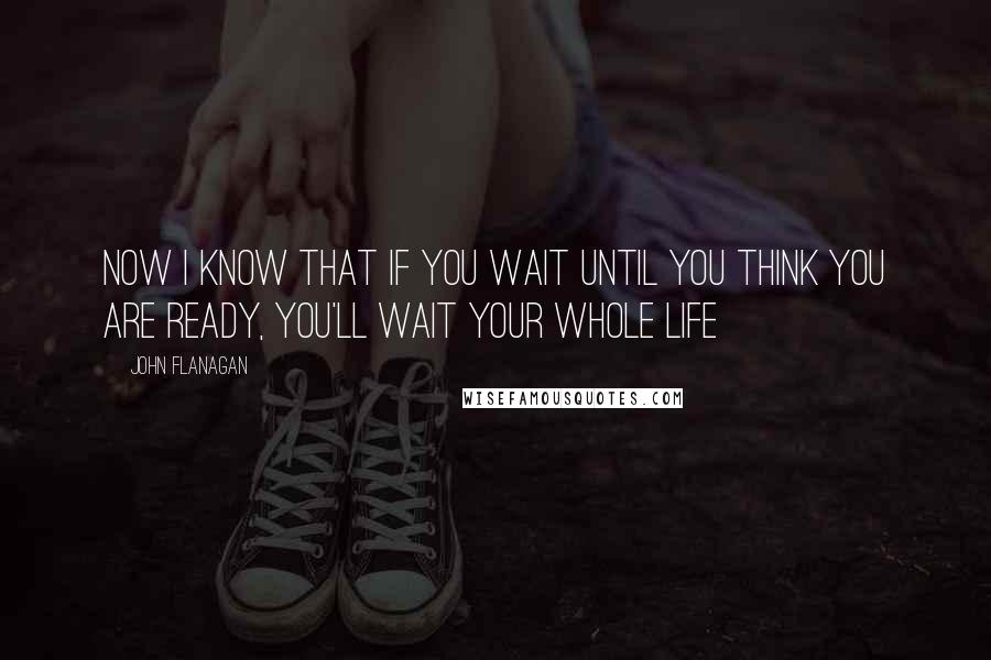 John Flanagan quotes: Now I know that if you wait until you think you are ready, you'll wait your whole life