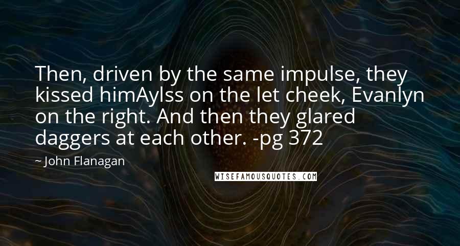 John Flanagan quotes: Then, driven by the same impulse, they kissed himAylss on the let cheek, Evanlyn on the right. And then they glared daggers at each other. -pg 372