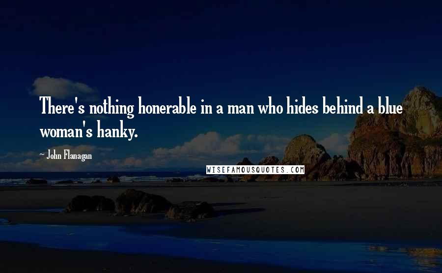 John Flanagan quotes: There's nothing honerable in a man who hides behind a blue woman's hanky.