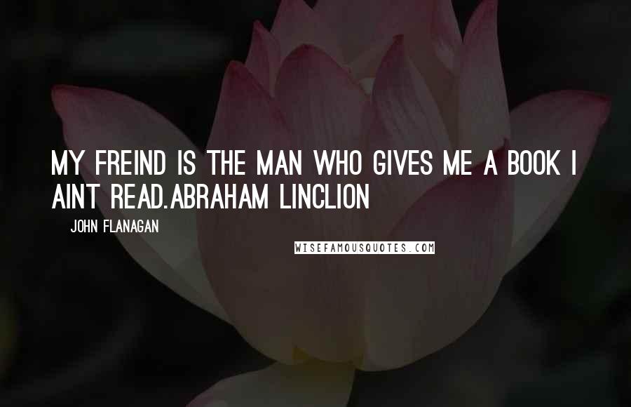 John Flanagan quotes: My freind is the man who gives me a book I aint read.Abraham Linclion