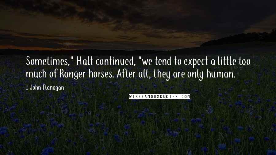 John Flanagan quotes: Sometimes," Halt continued, "we tend to expect a little too much of Ranger horses. After all, they are only human.