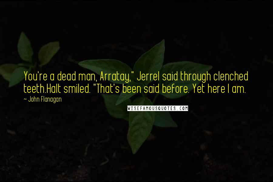 John Flanagan quotes: You're a dead man, Arratay," Jerrel said through clenched teeth.Halt smiled. "That's been said before. Yet here I am.