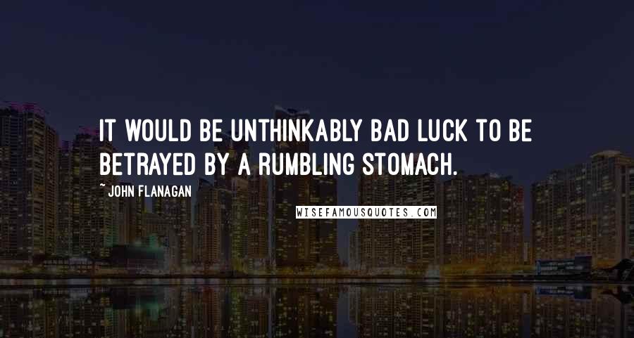 John Flanagan quotes: It would be unthinkably bad luck to be betrayed by a rumbling stomach.