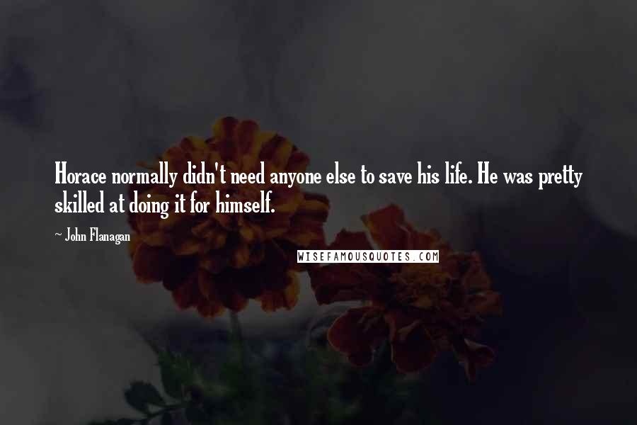 John Flanagan quotes: Horace normally didn't need anyone else to save his life. He was pretty skilled at doing it for himself.