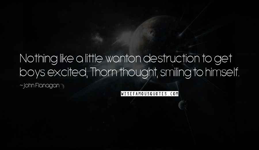 John Flanagan quotes: Nothing like a little wanton destruction to get boys excited, Thorn thought, smiling to himself.