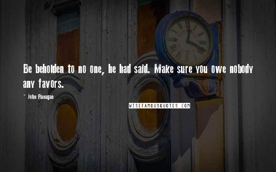 John Flanagan quotes: Be beholden to no one, he had said. Make sure you owe nobody any favors.