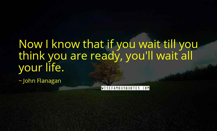 John Flanagan quotes: Now I know that if you wait till you think you are ready, you'll wait all your life.