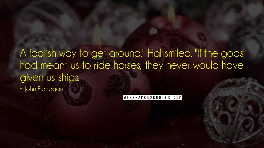 John Flanagan quotes: A foolish way to get around." Hal smiled. "If the gods had meant us to ride horses, they never would have given us ships.