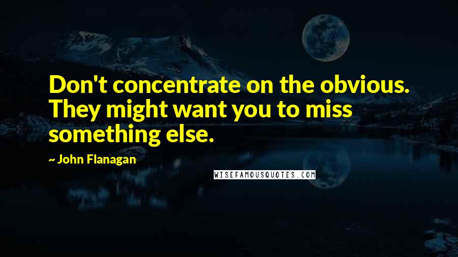 John Flanagan quotes: Don't concentrate on the obvious. They might want you to miss something else.
