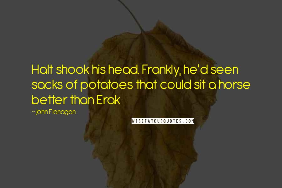 John Flanagan quotes: Halt shook his head. Frankly, he'd seen sacks of potatoes that could sit a horse better than Erak