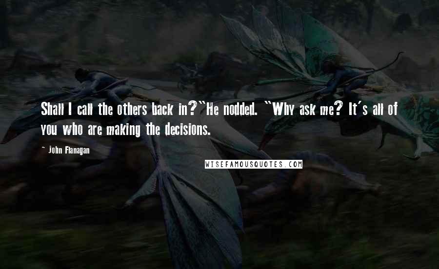 John Flanagan quotes: Shall I call the others back in?"He nodded. "Why ask me? It's all of you who are making the decisions.