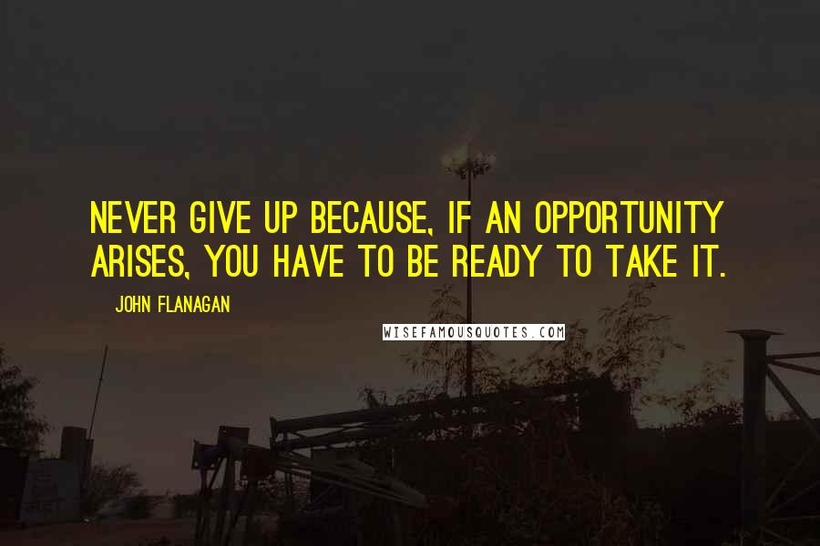 John Flanagan quotes: Never give up because, if an opportunity arises, you have to be ready to take it.