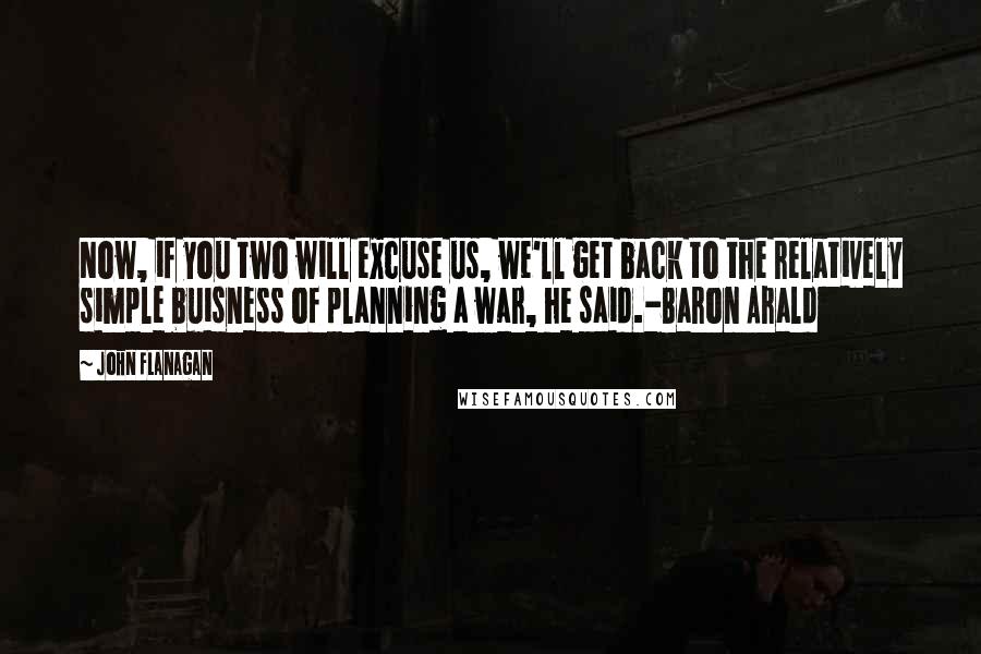 John Flanagan quotes: Now, if you two will excuse us, we'll get back to the relatively simple buisness of planning a war, he said.-Baron Arald