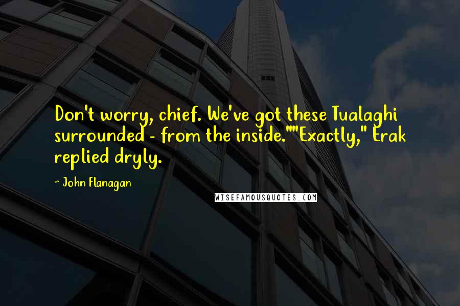 John Flanagan quotes: Don't worry, chief. We've got these Tualaghi surrounded - from the inside.""Exactly," Erak replied dryly.