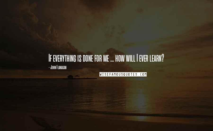 John Flanagan quotes: If everything is done for me ... how will I ever learn?
