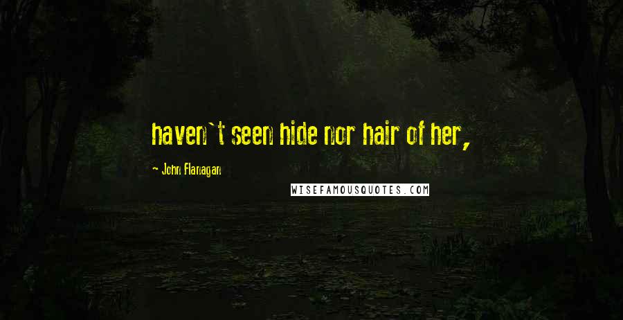 John Flanagan quotes: haven't seen hide nor hair of her,