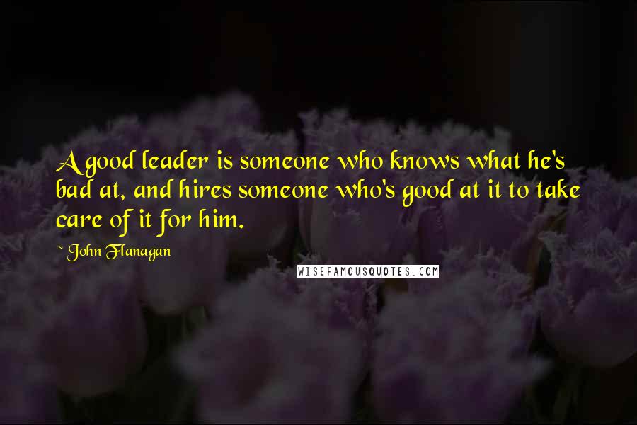 John Flanagan quotes: A good leader is someone who knows what he's bad at, and hires someone who's good at it to take care of it for him.