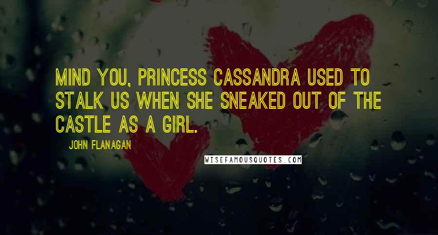 John Flanagan quotes: Mind you, Princess Cassandra used to stalk us when she sneaked out of the castle as a girl.