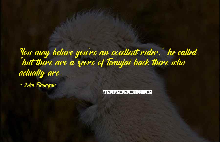 John Flanagan quotes: You may believe you're an excellent rider," he called, "but there are a score of Temujai back there who actually are.