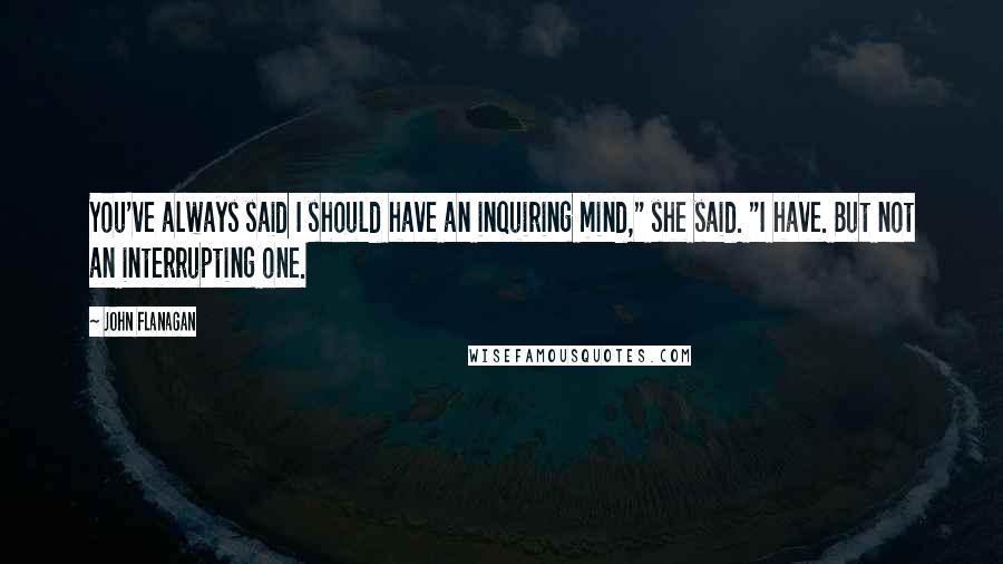 John Flanagan quotes: You've always said I should have an inquiring mind," she said. "I have. But not an interrupting one.