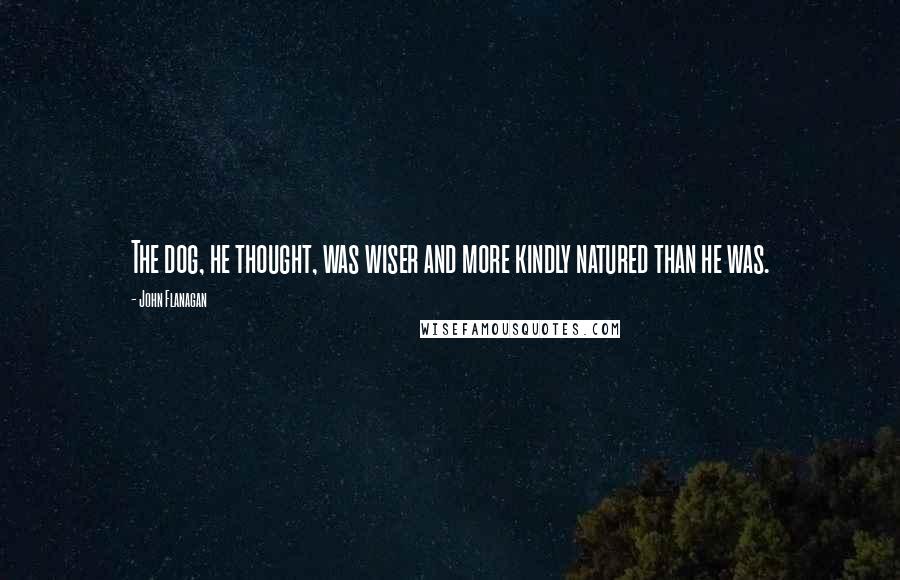 John Flanagan quotes: The dog, he thought, was wiser and more kindly natured than he was.