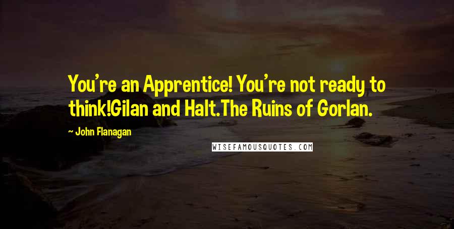 John Flanagan quotes: You're an Apprentice! You're not ready to think!Gilan and Halt.The Ruins of Gorlan.