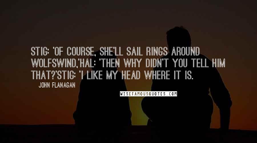 John Flanagan quotes: Stig: 'Of course, she'll sail rings around Wolfswind,'Hal: 'Then why didn't you tell him that?'Stig: 'I like my head where it is.