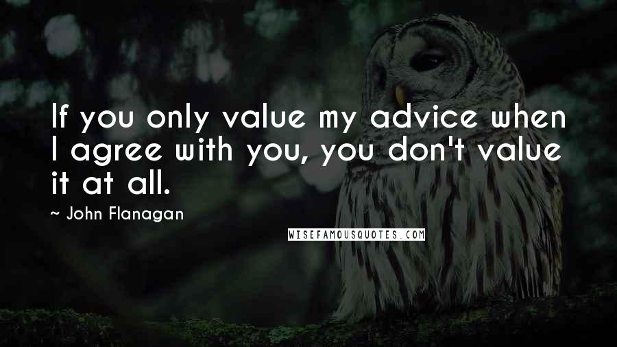 John Flanagan quotes: If you only value my advice when I agree with you, you don't value it at all.