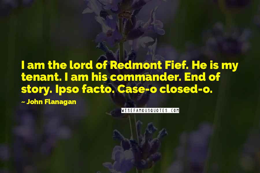 John Flanagan quotes: I am the lord of Redmont Fief. He is my tenant. I am his commander. End of story. Ipso facto. Case-o closed-o.