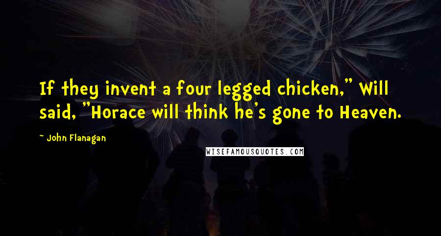 John Flanagan quotes: If they invent a four legged chicken," Will said, "Horace will think he's gone to Heaven.