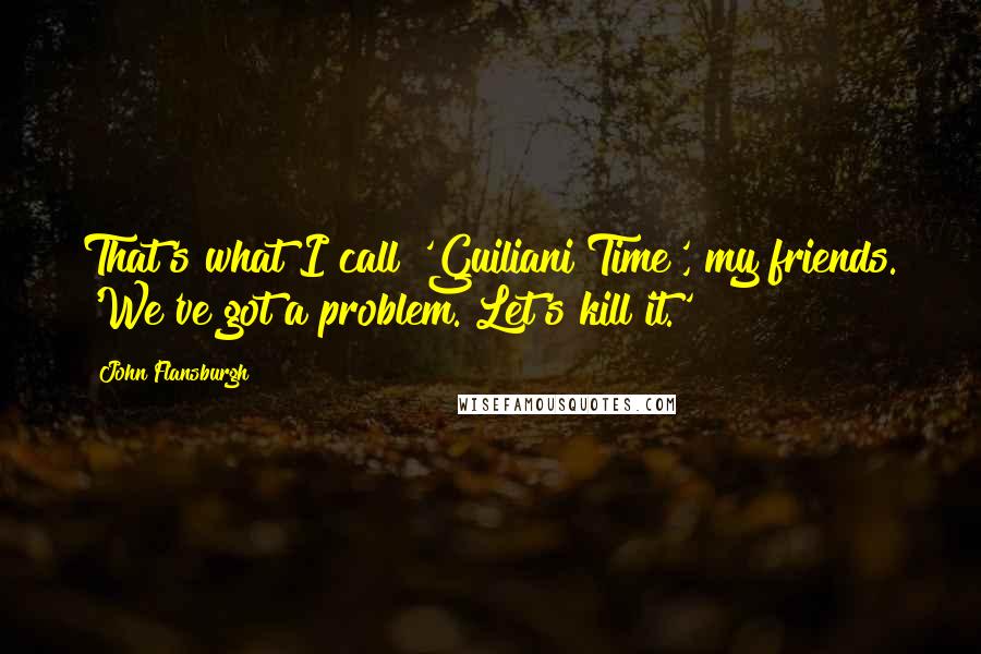 John Flansburgh quotes: That's what I call 'Guiliani Time', my friends. 'We've got a problem. Let's kill it.'