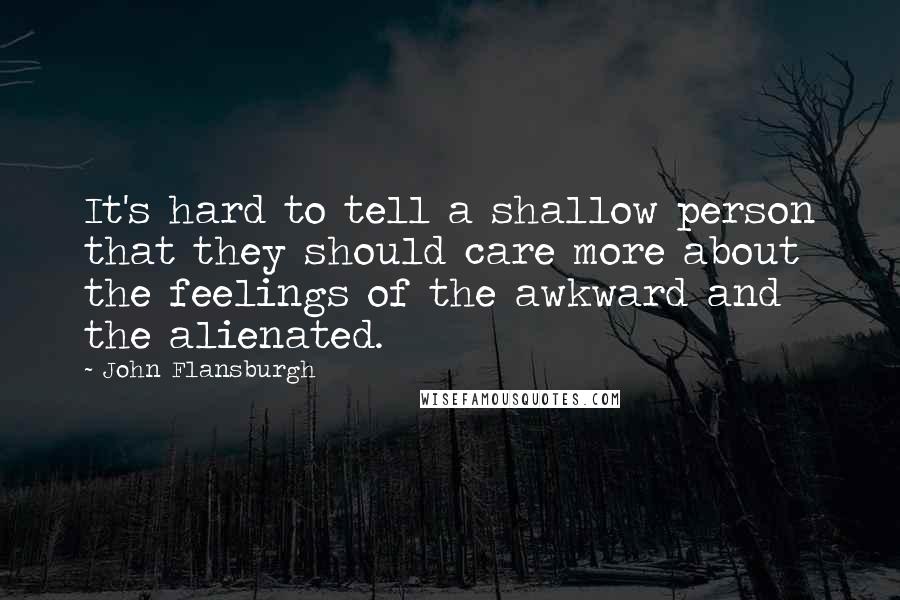 John Flansburgh quotes: It's hard to tell a shallow person that they should care more about the feelings of the awkward and the alienated.