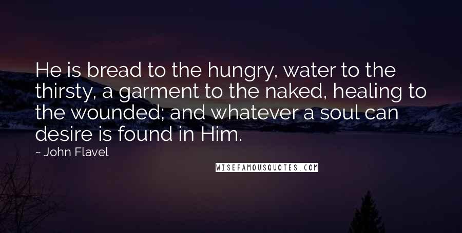 John Flavel quotes: He is bread to the hungry, water to the thirsty, a garment to the naked, healing to the wounded; and whatever a soul can desire is found in Him.