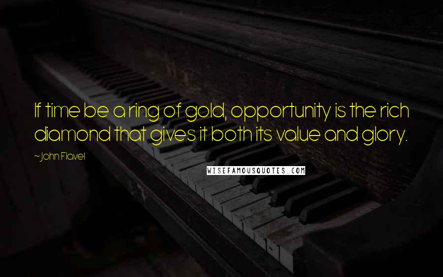 John Flavel quotes: If time be a ring of gold, opportunity is the rich diamond that gives it both its value and glory.