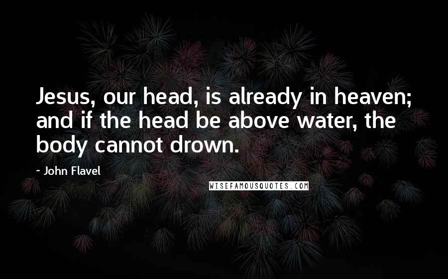 John Flavel quotes: Jesus, our head, is already in heaven; and if the head be above water, the body cannot drown.